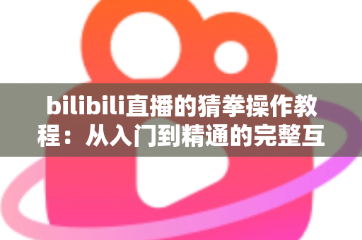 bilibili直播的猜拳操作教程:从入门到精通的完整互动指南,轻松玩转直播间人气玩法 bilibili直播的猜拳操作教程:从入门到精通的完整互动指南,轻松玩转直播间人气玩法