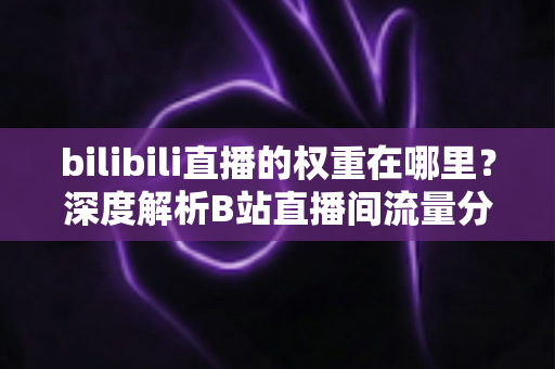 bilibili直播的权重在哪里？深度解析B站直播间流量分配机制与权重提升全攻略