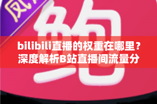 bilibili直播的权重在哪里？深度解析B站直播间流量分配机制与权重提升全攻略