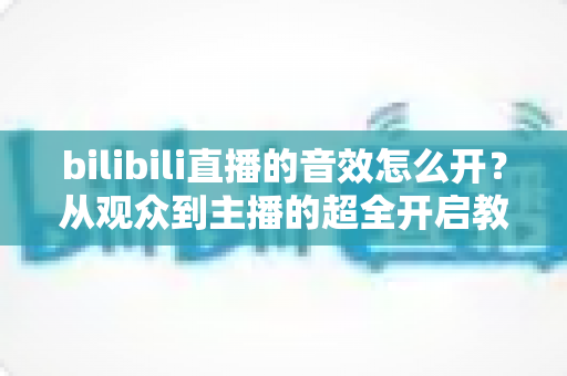 bilibili直播的音效怎么开?从观众到主播的超全开启教程与常见问题解析 bilibili直播的音效怎么开?从观众到主播的超全开启教程与常见问题解析