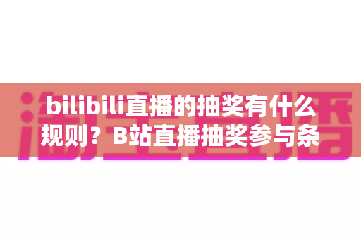 bilibili直播的抽奖有什么规则？B站直播抽奖参与条件、开奖机制与中奖领取全攻略