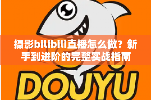 摄影bilibili直播怎么做?新手到进阶的完整实战指南 摄影bilibili直播怎么做?新手到进阶的完整实战指南