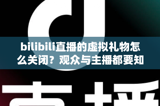 bilibili直播的虚拟礼物怎么关闭？观众与主播都要知道的完整设置指南