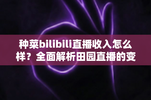 种菜bilibili直播收入怎么样？全面解析田园直播的变现途径与真实收益水平