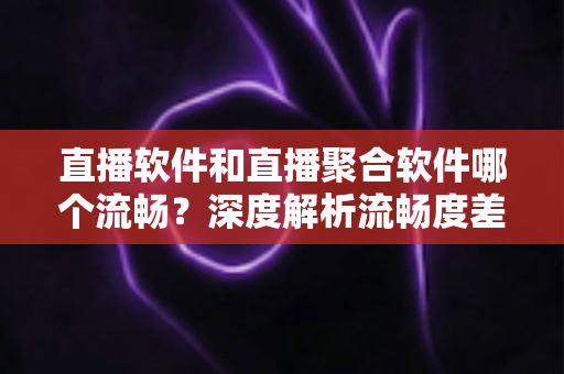 直播软件和直播聚合软件哪个流畅?深度解析流畅度差异,助你告别卡顿找到最顺滑的观影方案 直播软件和直播聚合软件哪个流畅?深度解析流畅度差异,助你告别卡顿找到最顺滑的观影方案