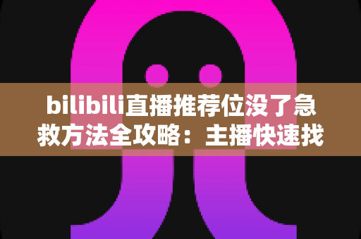 bilibili直播推荐位没了急救方法全攻略：主播快速找回流量池的实用自救指南