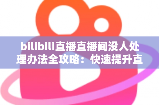 bilibili直播直播间没人处理办法全攻略:快速提升直播间人气与流量的实战指南 bilibili直播直播间没人处理办法全攻略:快速提升直播间人气与流量的实战指南