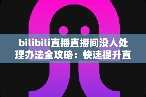 bilibili直播直播间没人处理办法全攻略:快速提升直播间人气与流量的实战指南 bilibili直播直播间没人处理办法全攻略:快速提升直播间人气与流量的实战指南