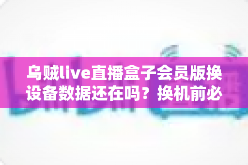 乌贼live直播盒子会员版换设备数据还在吗?换机前必看的会员数据迁移与保存全攻略 乌贼live直播盒子会员版换设备数据还在吗?换机前必看的会员数据迁移与保存全攻略