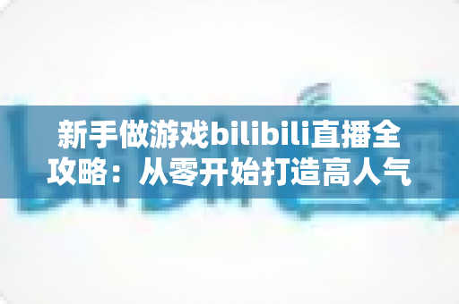 新手做游戏bilibili直播全攻略:从零开始打造高人气直播间的实战指南 新手做游戏bilibili直播全攻略:从零开始打造高人气直播间的实战指南