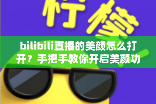 bilibili直播的美颜怎么打开？手把手教你开启美颜功能，让直播间颜值瞬间提升