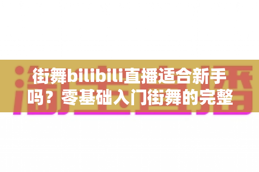 街舞bilibili直播适合新手吗？零基础入门街舞的完整指南与实用建议
