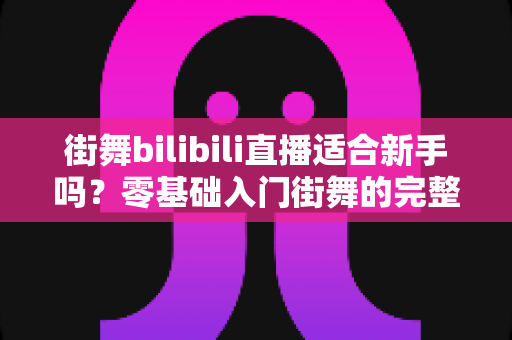 街舞bilibili直播适合新手吗？零基础入门街舞的完整指南与实用建议