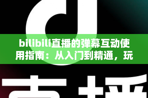 bilibili直播的弹幕互动使用指南:从入门到精通,玩转弹幕互动的完全攻略 bilibili直播的弹幕互动使用指南:从入门到精通,玩转弹幕互动的完全攻略