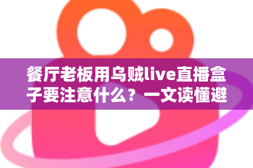 餐厅老板用乌贼live直播盒子要注意什么?一文读懂避坑指南与运营技巧 餐厅老板用乌贼live直播盒子要注意什么?一文读懂避坑指南与运营技巧