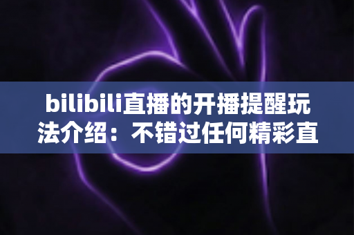 bilibili直播的开播提醒玩法介绍：不错过任何精彩直播的实用指南
