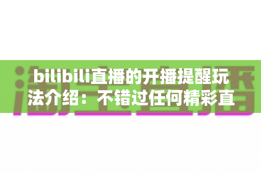 bilibili直播的开播提醒玩法介绍：不错过任何精彩直播的实用指南