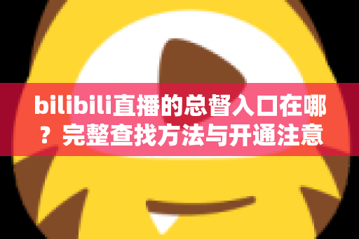 bilibili直播的总督入口在哪?完整查找方法与开通注意事项 bilibili直播的总督入口在哪?完整查找方法与开通注意事项