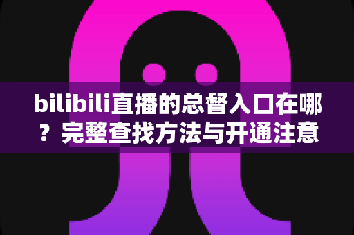 bilibili直播的总督入口在哪?完整查找方法与开通注意事项 bilibili直播的总督入口在哪?完整查找方法与开通注意事项