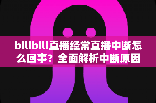 bilibili直播经常直播中断怎么回事?全面解析中断原因与高效解决办法 bilibili直播经常直播中断怎么回事?全面解析中断原因与高效解决办法