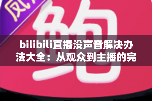 bilibili直播没声音解决办法大全：从观众到主播的完整排查指南
