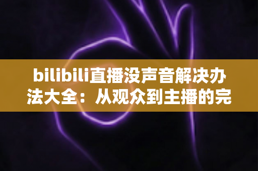 bilibili直播没声音解决办法大全：从观众到主播的完整排查指南