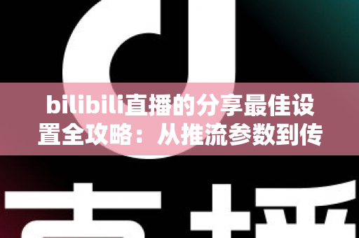 bilibili直播的分享最佳设置全攻略：从推流参数到传播技巧的一站式优化指南