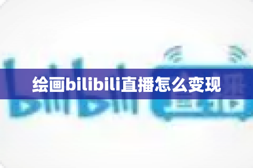 绘画bilibili直播怎么变现 绘画bilibili直播怎么变现