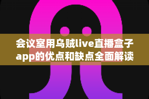会议室用乌贼live直播盒子app的优点和缺点全面解读：企业会议直播解决方案选购指南