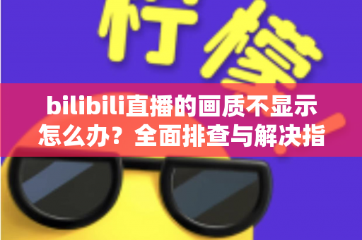 bilibili直播的画质不显示怎么办?全面排查与解决指南帮你快速恢复高清观看体验 bilibili直播的画质不显示怎么办?全面排查与解决指南帮你快速恢复高清观看体验
