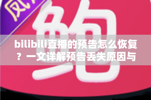 bilibili直播的预告怎么恢复？一文详解预告丢失原因与完整恢复教程