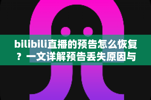 bilibili直播的预告怎么恢复？一文详解预告丢失原因与完整恢复教程