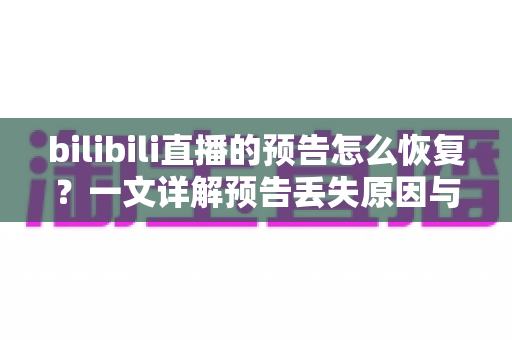 bilibili直播的预告怎么恢复？一文详解预告丢失原因与完整恢复教程
