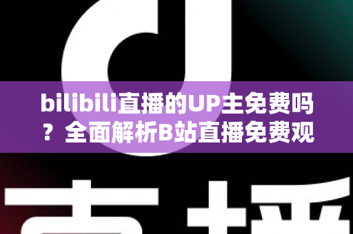 bilibili直播的UP主免费吗?全面解析B站直播免费观看与付费支持全指南 bilibili直播的UP主免费吗?全面解析B站直播免费观看与付费支持全指南