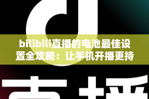 bilibili直播的电池最佳设置全攻略:让手机开播更持久、更稳定的完整指南 bilibili直播的电池最佳设置全攻略:让手机开播更持久、更稳定的完整指南