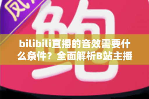 bilibili直播的音效需要什么条件？全面解析B站主播音效配置必备要素与开通指南