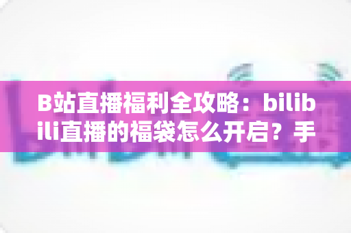 B站直播福利全攻略:bilibili直播的福袋怎么开启?手把手教你轻松参与赢好礼 B站直播福利全攻略:bilibili直播的福袋怎么开启?手把手教你轻松参与赢好礼