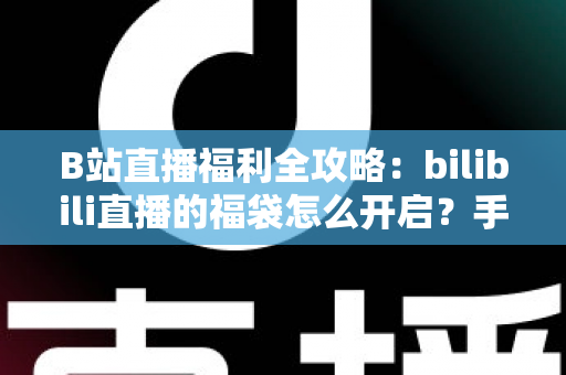 B站直播福利全攻略:bilibili直播的福袋怎么开启?手把手教你轻松参与赢好礼 B站直播福利全攻略:bilibili直播的福袋怎么开启?手把手教你轻松参与赢好礼