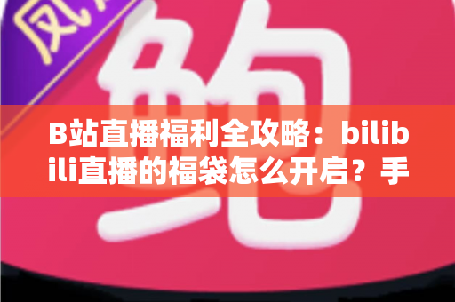 B站直播福利全攻略:bilibili直播的福袋怎么开启?手把手教你轻松参与赢好礼 B站直播福利全攻略:bilibili直播的福袋怎么开启?手把手教你轻松参与赢好礼