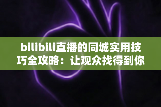 bilibili直播的同城实用技巧全攻略:让观众找得到你,让主播火得起来 bilibili直播的同城实用技巧全攻略:让观众找得到你,让主播火得起来