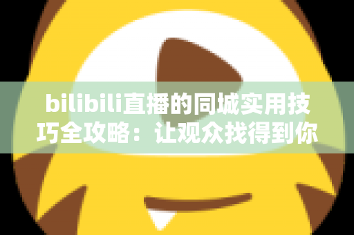 bilibili直播的同城实用技巧全攻略:让观众找得到你,让主播火得起来 bilibili直播的同城实用技巧全攻略:让观众找得到你,让主播火得起来