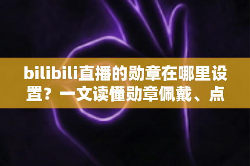 bilibili直播的勋章在哪里设置?一文读懂勋章佩戴、点亮与主播自定义全流程 bilibili直播的勋章在哪里设置?一文读懂勋章佩戴、点亮与主播自定义全流程
