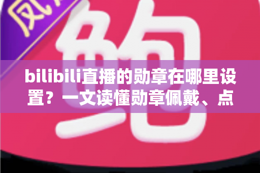 bilibili直播的勋章在哪里设置?一文读懂勋章佩戴、点亮与主播自定义全流程 bilibili直播的勋章在哪里设置?一文读懂勋章佩戴、点亮与主播自定义全流程
