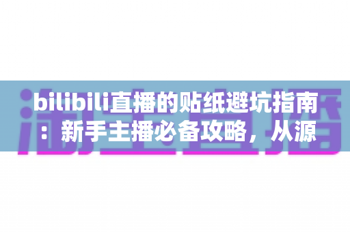 bilibili直播的贴纸避坑指南:新手主播必备攻略,从源头避开版权、审核与设计雷区 bilibili直播的贴纸避坑指南:新手主播必备攻略,从源头避开版权、审核与设计雷区