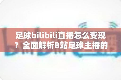 足球bilibili直播怎么变现?全面解析B站足球主播的七大赚钱途径与实战运营指南 足球bilibili直播怎么变现?全面解析B站足球主播的七大赚钱途径与实战运营指南