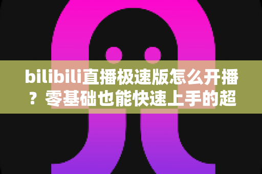bilibili直播极速版怎么开播?零基础也能快速上手的超详细开播指南 bilibili直播极速版怎么开播?零基础也能快速上手的超详细开播指南