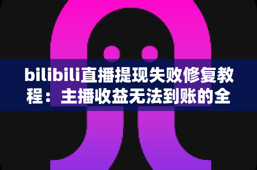 bilibili直播提现失败修复教程:主播收益无法到账的全方位排查与解决指南 bilibili直播提现失败修复教程:主播收益无法到账的全方位排查与解决指南