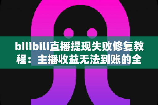 bilibili直播提现失败修复教程:主播收益无法到账的全方位排查与解决指南 bilibili直播提现失败修复教程:主播收益无法到账的全方位排查与解决指南