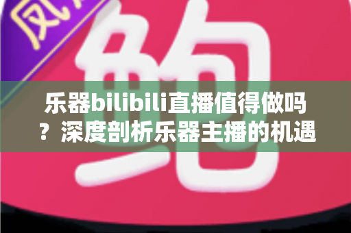 乐器bilibili直播值得做吗?深度剖析乐器主播的机遇、挑战与变现前景 乐器bilibili直播值得做吗?深度剖析乐器主播的机遇、挑战与变现前景