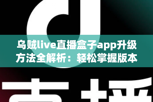 乌贼live直播盒子app升级方法全解析:轻松掌握版本更新技巧,畅享更稳定的直播新体验 乌贼live直播盒子app升级方法全解析:轻松掌握版本更新技巧,畅享更稳定的直播新体验